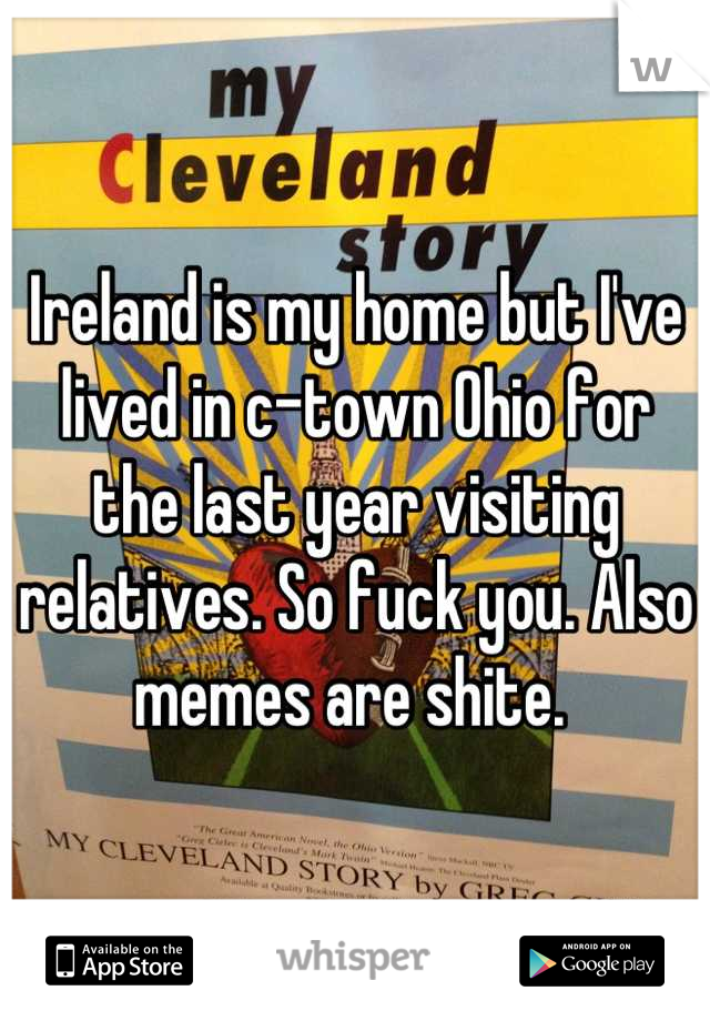 Ireland is my home but I've lived in c-town Ohio for the last year visiting relatives. So fuck you. Also memes are shite. 