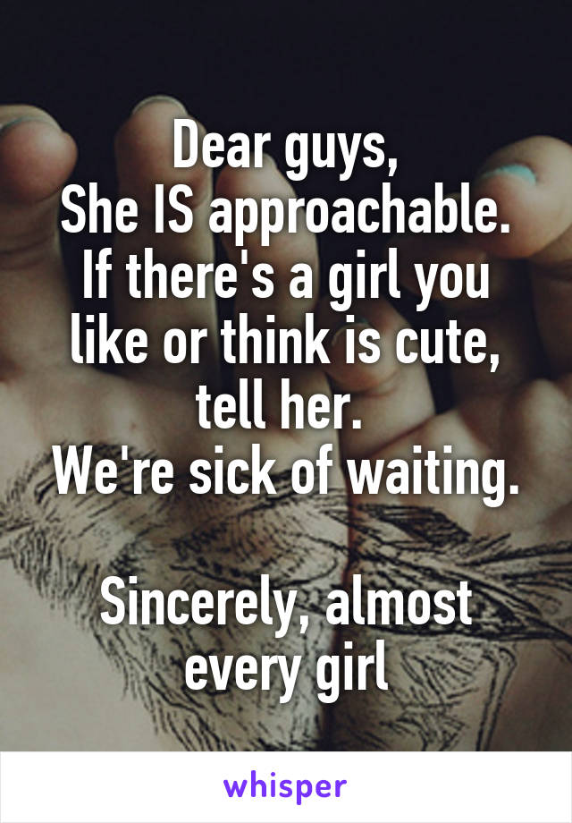 Dear guys,
She IS approachable.
If there's a girl you like or think is cute, tell her. 
We're sick of waiting. 
Sincerely, almost every girl