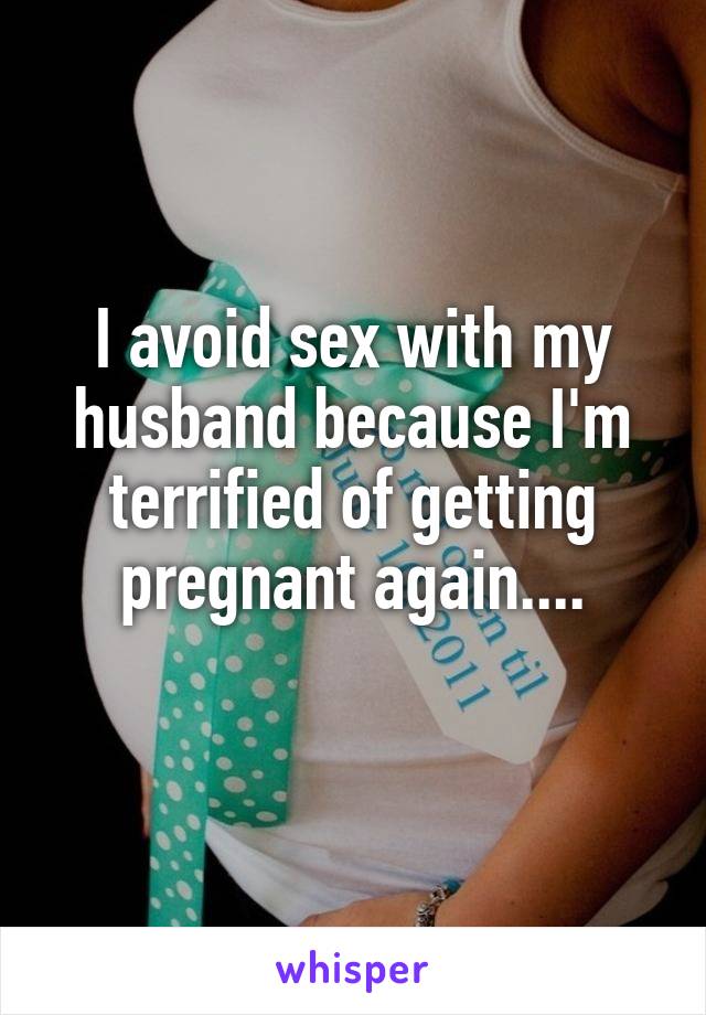 I avoid sex with my husband because I'm terrified of getting pregnant again....
