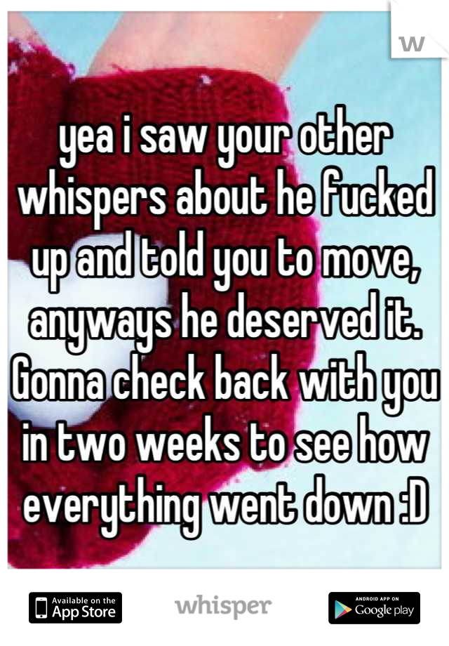 yea i saw your other whispers about he fucked up and told you to move, anyways he deserved it. Gonna check back with you in two weeks to see how everything went down :D