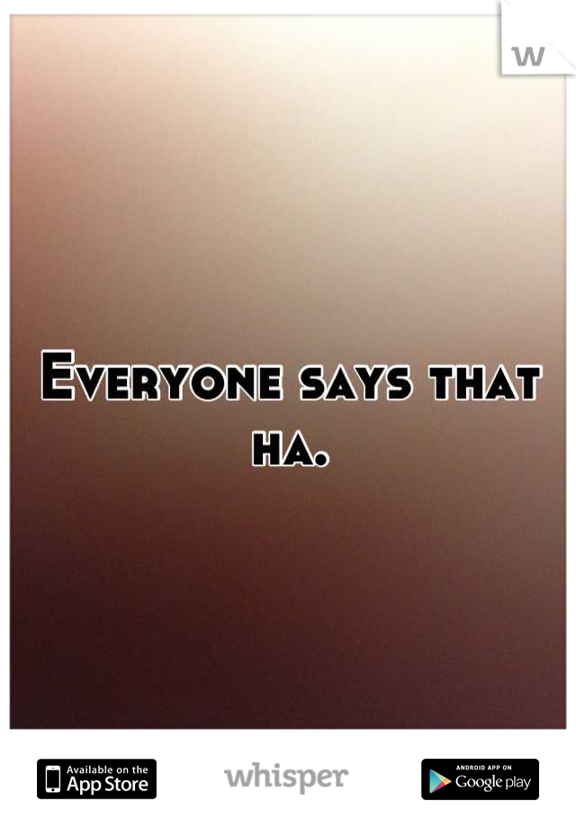 Everyone says that ha.