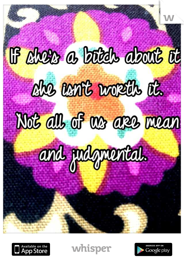 If she's a bitch about it, she isn't worth it. 
Not all of us are mean and judgmental. 
