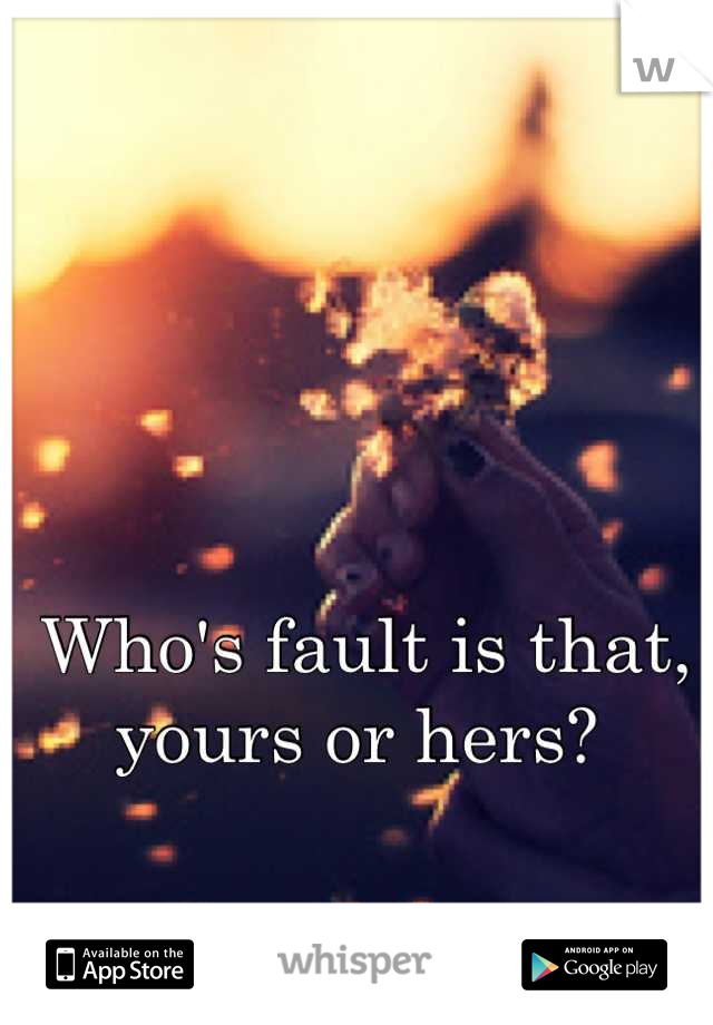 Who's fault is that, yours or hers? 