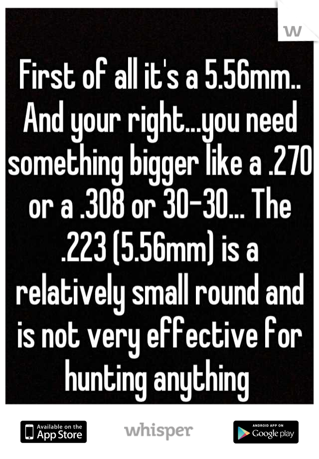 First of all it's a 5.56mm.. And your right...you need something bigger like a .270 or a .308 or 30-30... The .223 (5.56mm) is a relatively small round and is not very effective for hunting anything 