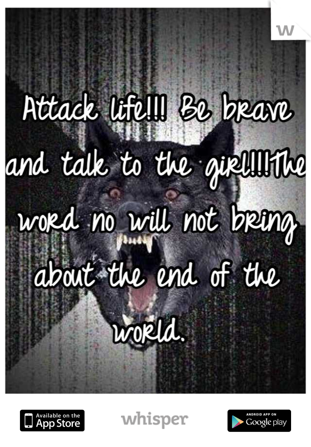 Attack life!!! Be brave and talk to the girl!!!The word no will not bring about the end of the world. 