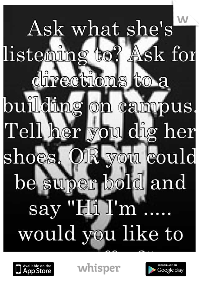 Ask what she's listening to? Ask for directions to a building on campus. Tell her you dig her shoes. OR you could be super bold and say "Hi I'm ..... would you like to get coffee?"