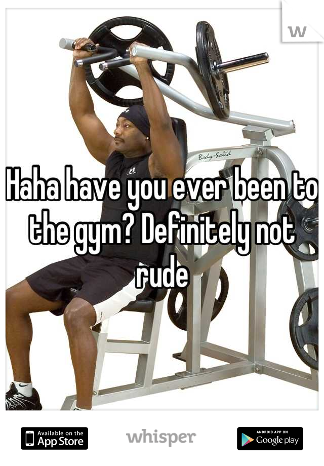 Haha have you ever been to the gym? Definitely not rude