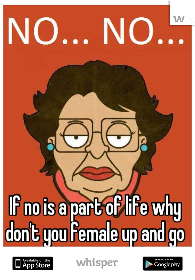 If no is a part of life why don't you female up and go ask him yourself? 