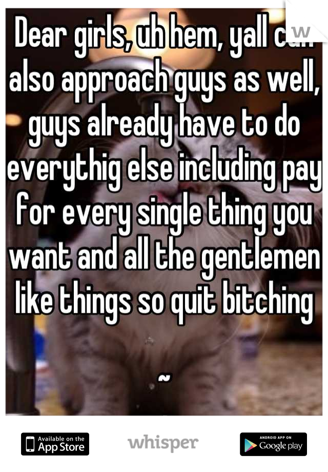 Dear girls, uh hem, yall can also approach guys as well, guys already have to do everythig else including pay for every single thing you want and all the gentlemen like things so quit bitching

~
Jj