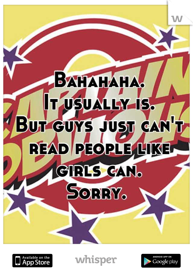 Bahahaha. 
It usually is. 
But guys just can't read people like girls can. 
Sorry. 