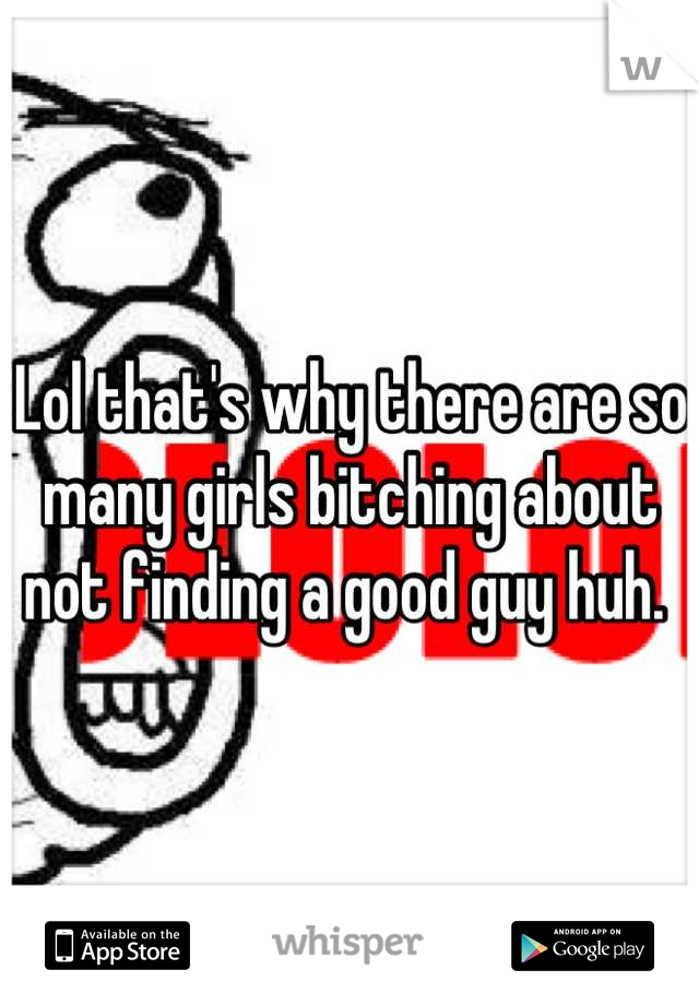 Lol that's why there are so many girls bitching about not finding a good guy huh. 