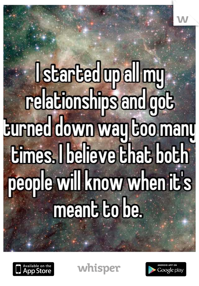 I started up all my relationships and got turned down way too many times. I believe that both people will know when it's meant to be. 