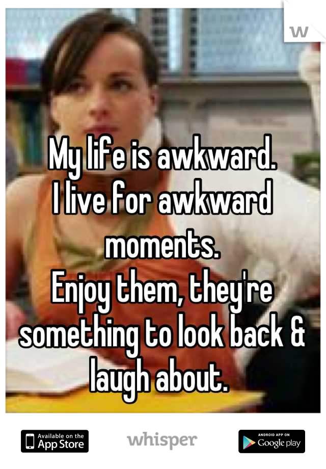 My life is awkward. 
I live for awkward moments.
Enjoy them, they're something to look back & laugh about. 