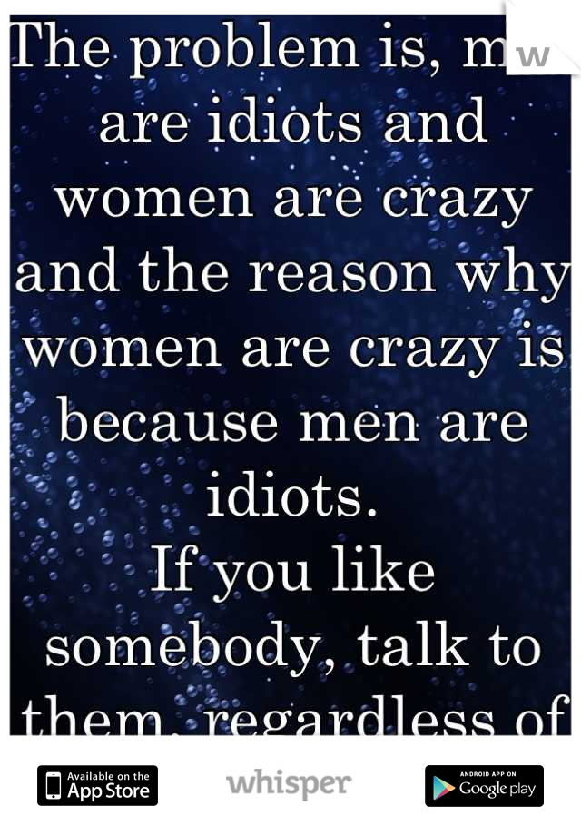 The problem is, men are idiots and women are crazy and the reason why women are crazy is because men are idiots. 
If you like somebody, talk to them, regardless of your gender. 
