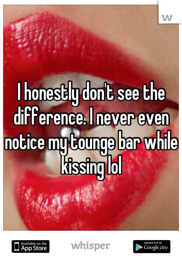 I honestly don't see the difference. I never even notice my tounge bar while kissing lol