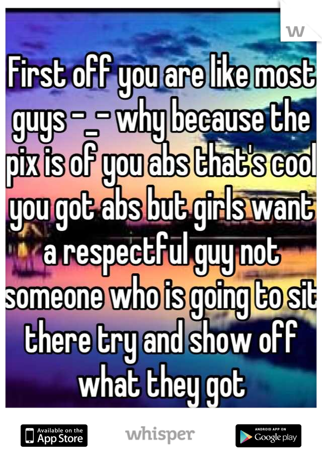 First off you are like most guys -_- why because the pix is of you abs that's cool you got abs but girls want a respectful guy not someone who is going to sit there try and show off what they got