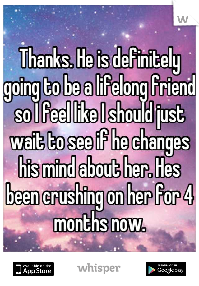 Thanks. He is definitely going to be a lifelong friend so I feel like I should just wait to see if he changes his mind about her. Hes been crushing on her for 4 months now.