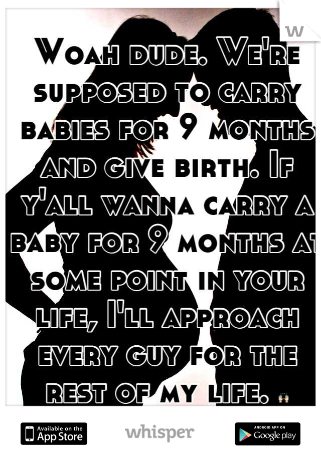 Woah dude. We're supposed to carry babies for 9 months and give birth. If y'all wanna carry a baby for 9 months at some point in your life, I'll approach every guy for the rest of my life. 🙌