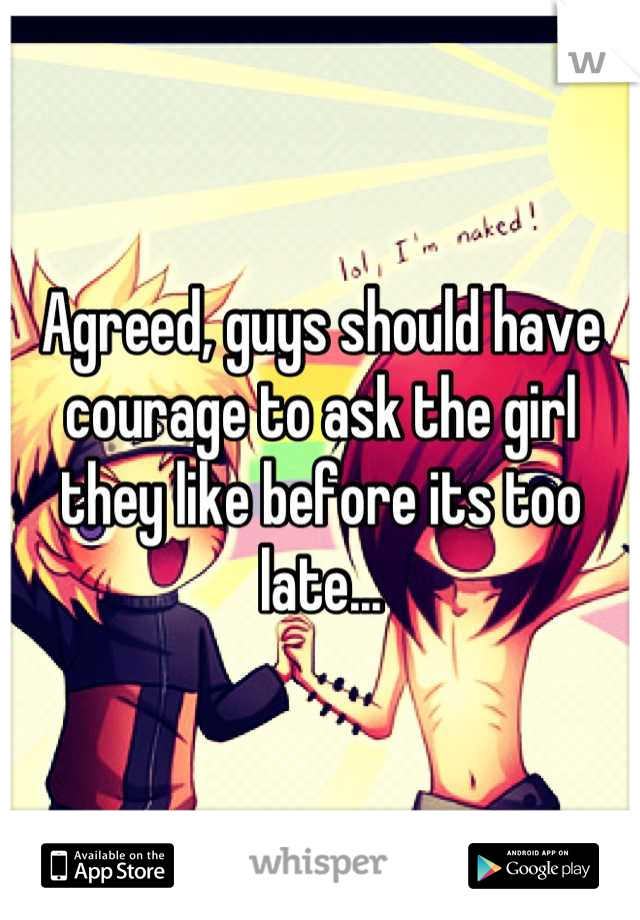 Agreed, guys should have courage to ask the girl they like before its too late...