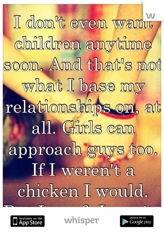 I don't even want children anytime soon. And that's not what I base my relationships on, at all. Girls can approach guys too. If I weren't a chicken I would. But I am & I won't. 