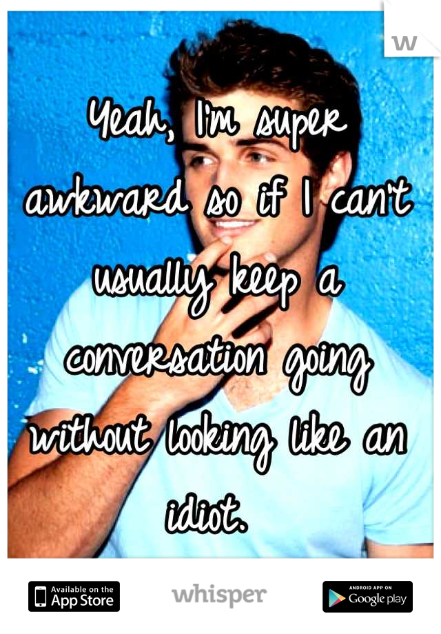 Yeah, I'm super awkward so if I can't usually keep a conversation going without looking like an idiot. 