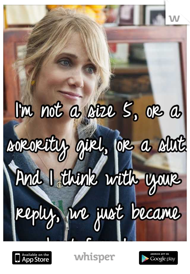 I'm not a size 5, or a sorority girl, or a slut. And I think with your reply, we just became best friends. 