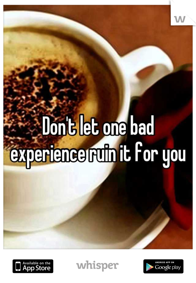 Don't let one bad experience ruin it for you