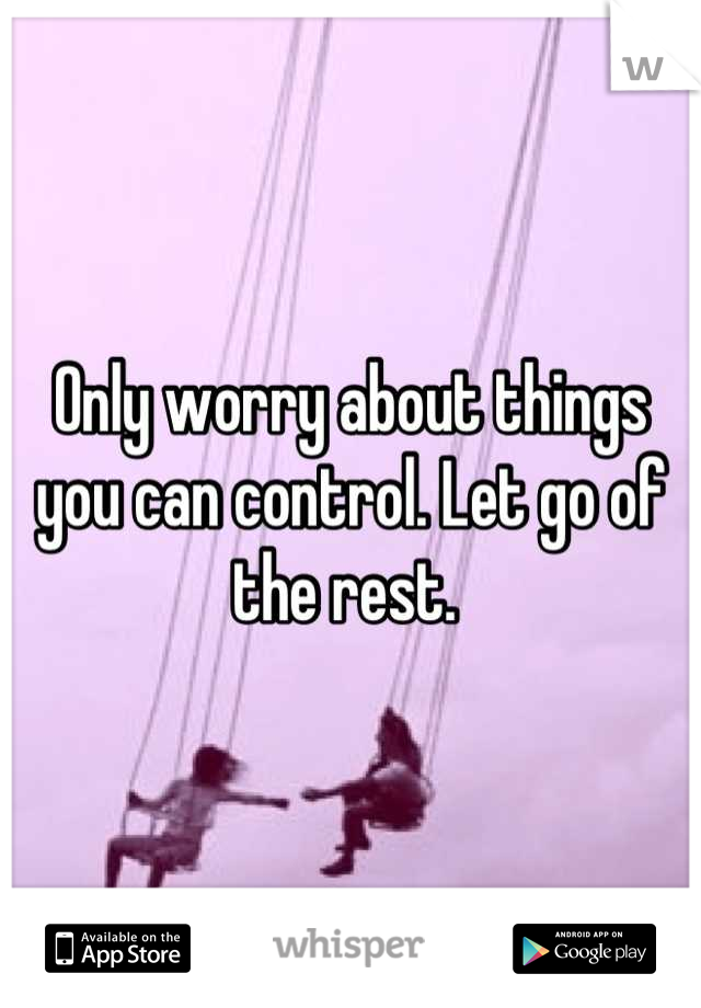 Only worry about things you can control. Let go of the rest. 