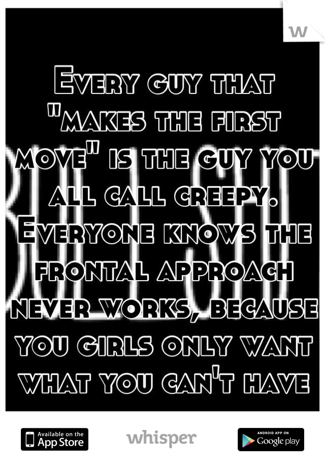 Every guy that "makes the first move" is the guy you all call creepy. Everyone knows the frontal approach never works, because you girls only want what you can't have