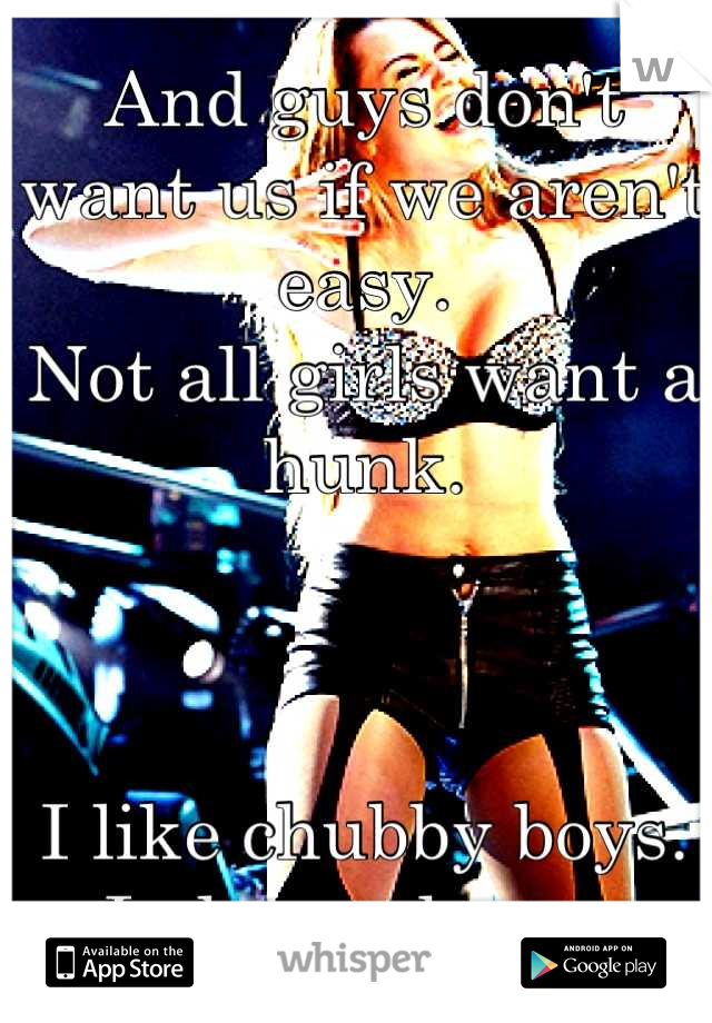 And guys don't want us if we aren't easy. 
Not all girls want a hunk. 



I like chubby boys.
I always have. 
