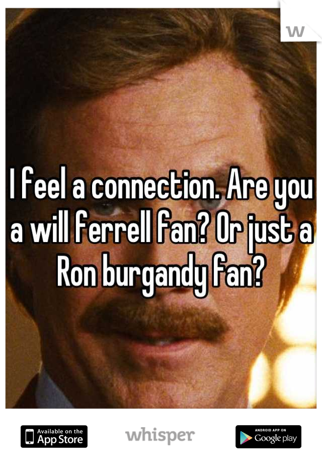 I feel a connection. Are you a will ferrell fan? Or just a Ron burgandy fan?