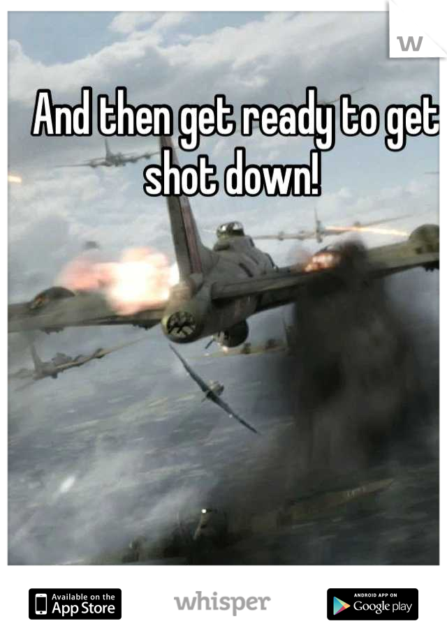 And then get ready to get shot down! 