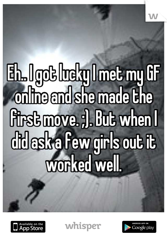 Eh.. I got lucky I met my GF online and she made the first move. ;). But when I did ask a few girls out it worked well.