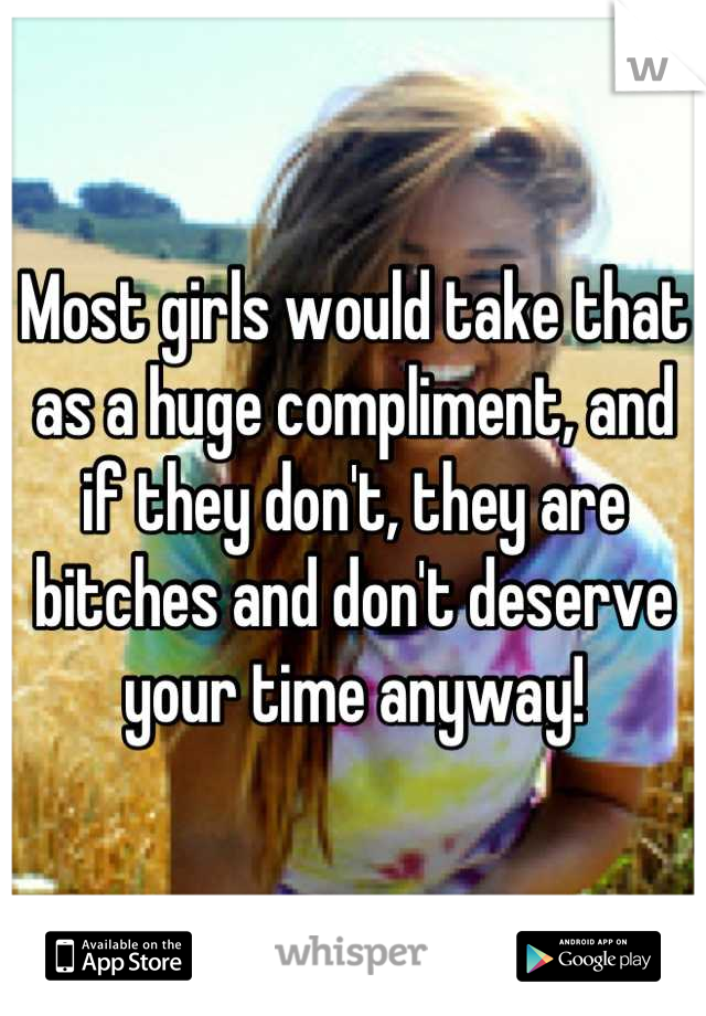 Most girls would take that as a huge compliment, and if they don't, they are bitches and don't deserve your time anyway!