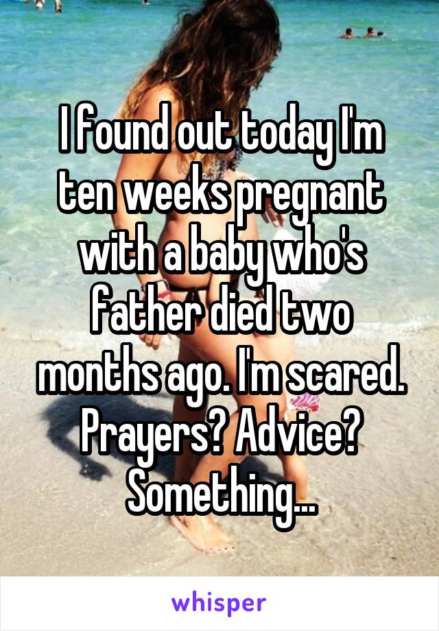 I found out today I'm ten weeks pregnant with a baby who's father died two months ago. I'm scared. Prayers? Advice? Something...