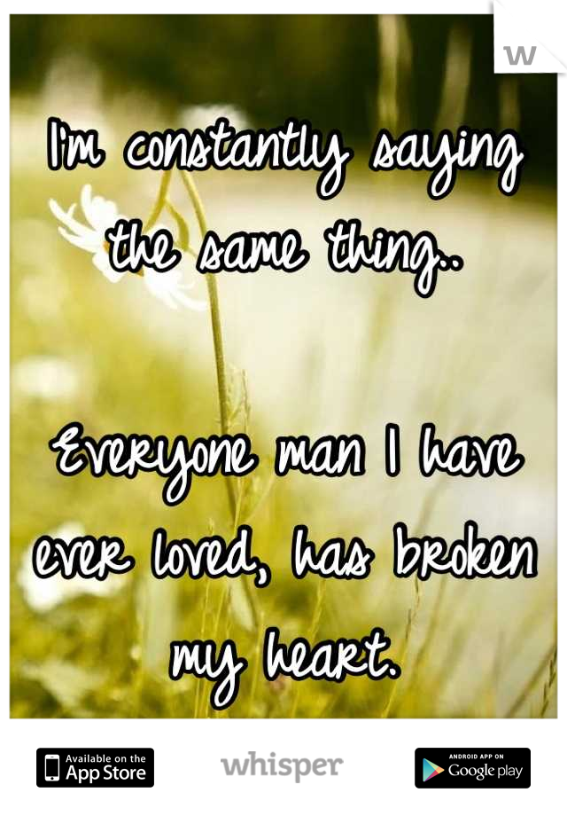 I'm constantly saying the same thing.. 

Everyone man I have ever loved, has broken my heart.