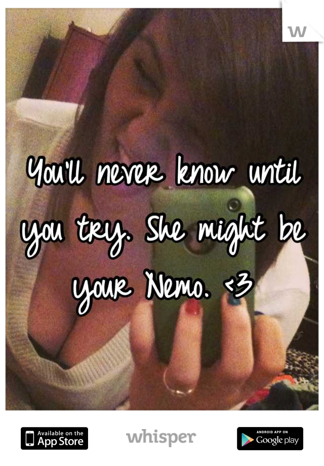 You'll never know until you try. She might be your Nemo. <3