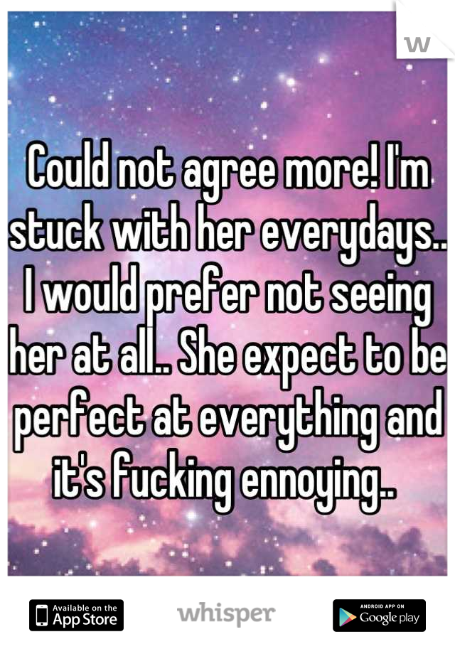 Could not agree more! I'm stuck with her everydays.. I would prefer not seeing her at all.. She expect to be perfect at everything and it's fucking ennoying.. 