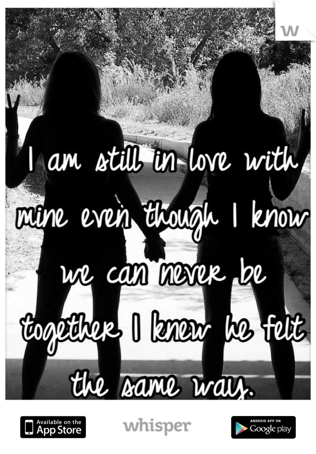 I am still in love with mine even though I know we can never be together I knew he felt the same way.