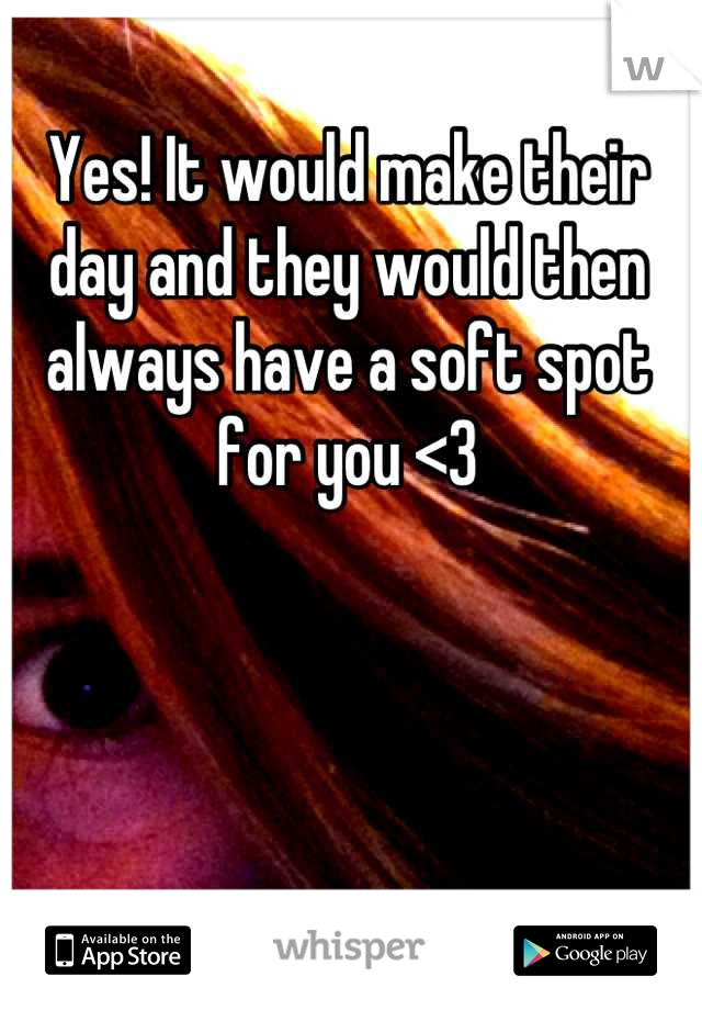 Yes! It would make their day and they would then always have a soft spot for you <3