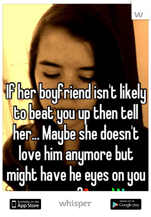 If her boyfriend isn't likely to beat you up then tell her... Maybe she doesn't love him anymore but might have he eyes on you <3