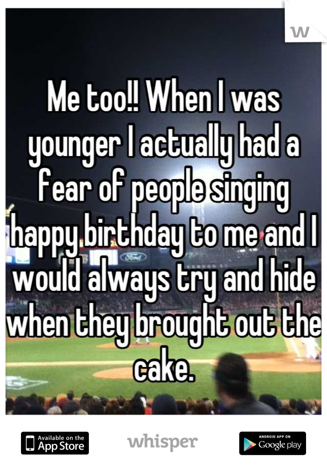 Me too!! When I was younger I actually had a fear of people singing happy birthday to me and I would always try and hide when they brought out the cake.