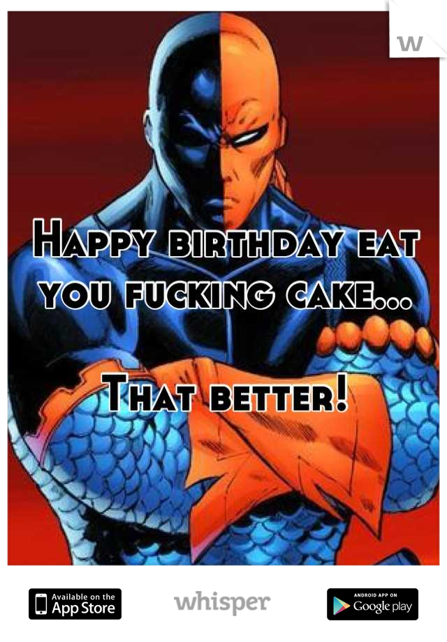 Happy birthday eat you fucking cake...

That better!