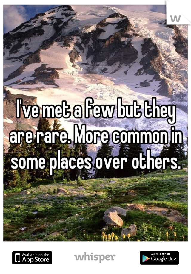 I've met a few but they are rare. More common in some places over others.