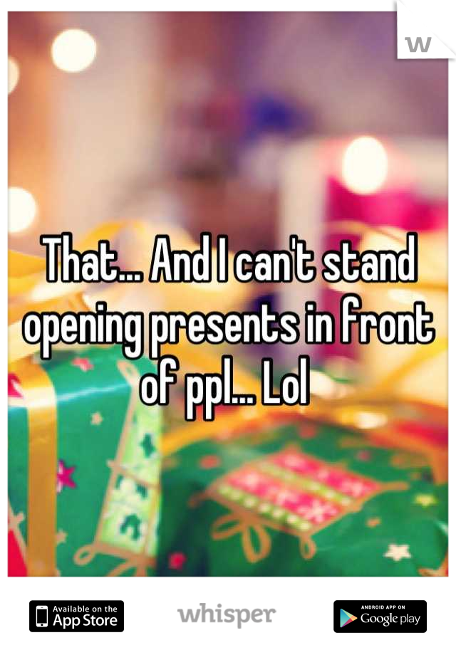 That... And I can't stand opening presents in front of ppl... Lol 