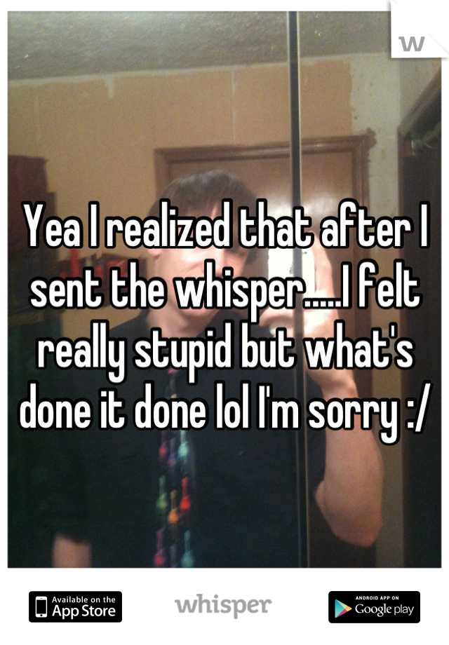 Yea I realized that after I sent the whisper.....I felt really stupid but what's done it done lol I'm sorry :/