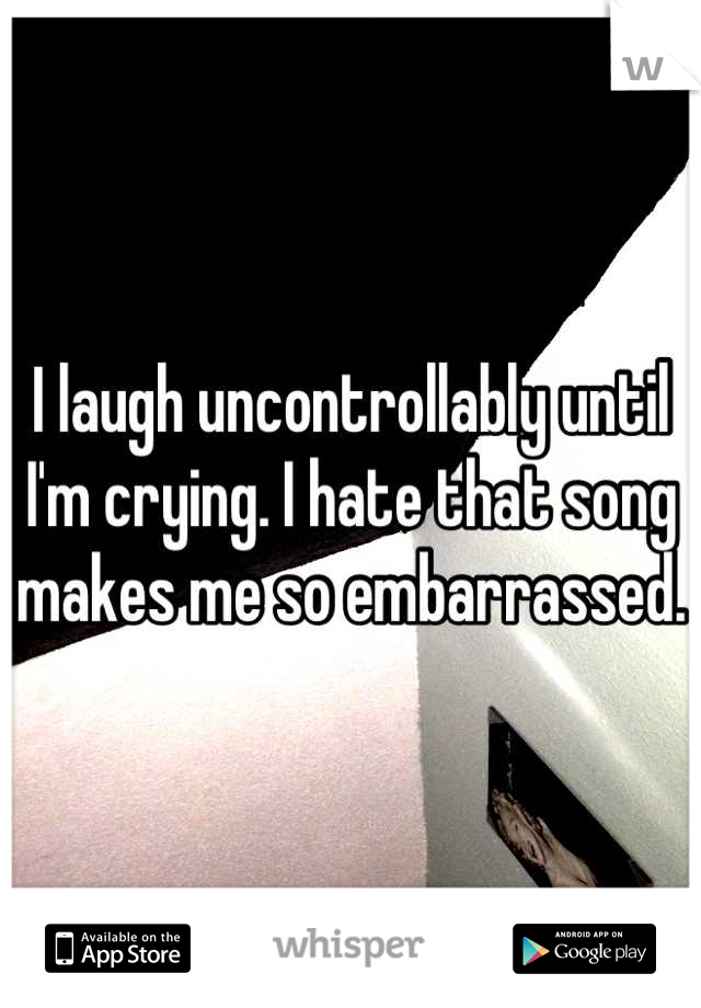 I laugh uncontrollably until I'm crying. I hate that song makes me so embarrassed.