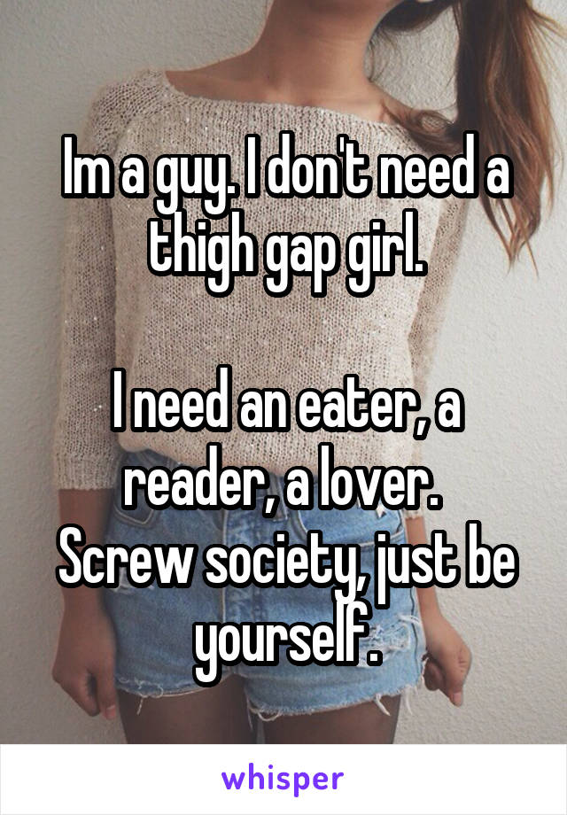 Im a guy. I don't need a thigh gap girl.

I need an eater, a reader, a lover. 
Screw society, just be yourself.