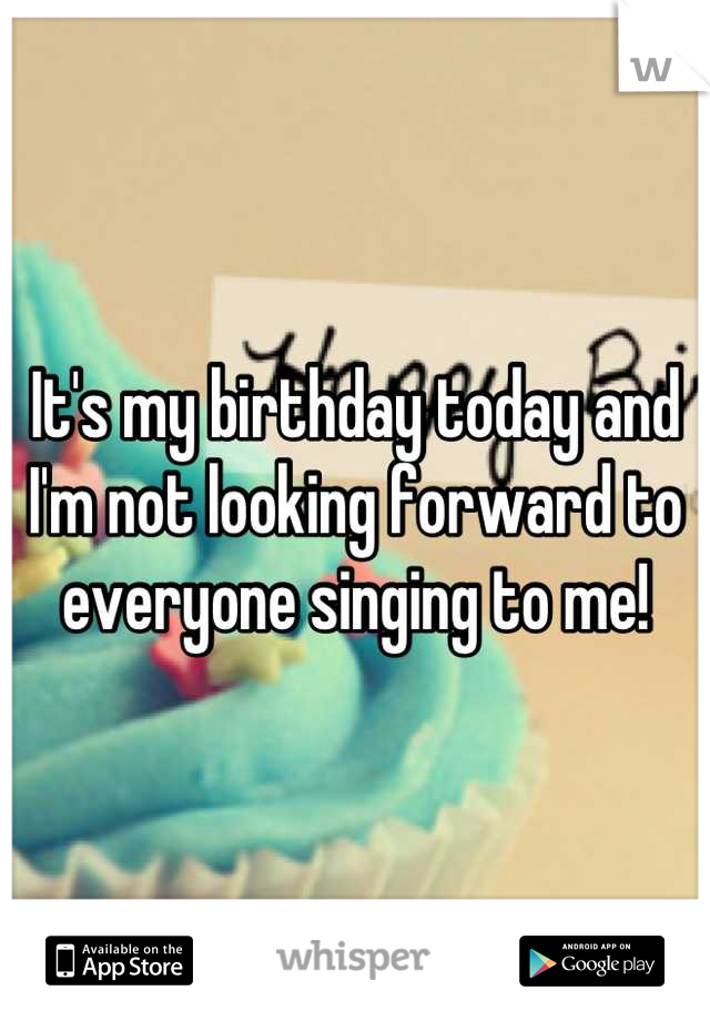 It's my birthday today and I'm not looking forward to everyone singing to me!