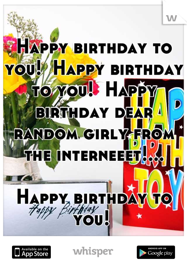 Happy birthday to you!  Happy birthday to you!  Happy birthday dear random girly from the interneeet!...

Happy birthday to you! 